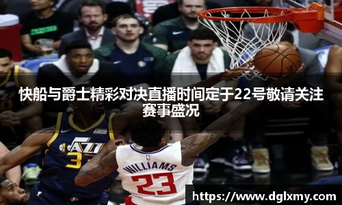 快船与爵士精彩对决直播时间定于22号敬请关注赛事盛况