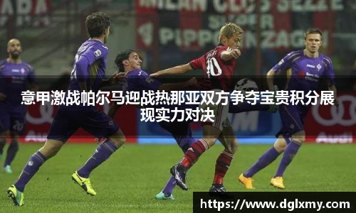 意甲激战帕尔马迎战热那亚双方争夺宝贵积分展现实力对决