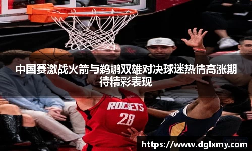 中国赛激战火箭与鹈鹕双雄对决球迷热情高涨期待精彩表现