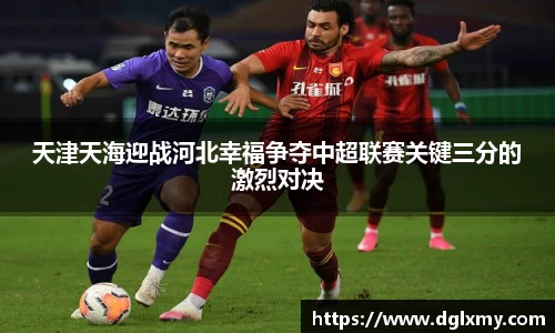 天津天海迎战河北幸福争夺中超联赛关键三分的激烈对决