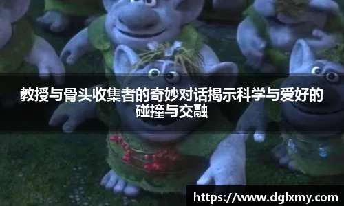 教授与骨头收集者的奇妙对话揭示科学与爱好的碰撞与交融